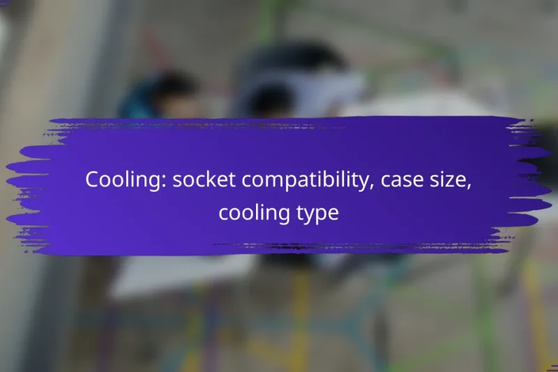 Cooling: socket compatibility, case size, cooling type
