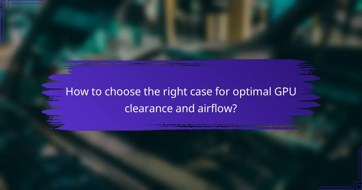 How to choose the right case for optimal GPU clearance and airflow?