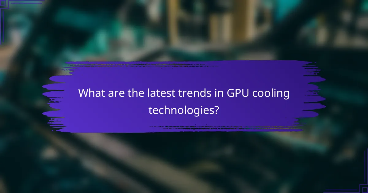 What are the latest trends in GPU cooling technologies?